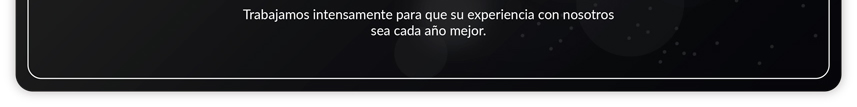 Trabajamos intensamente para que su experiencia con nosotros sea cada año mejor.